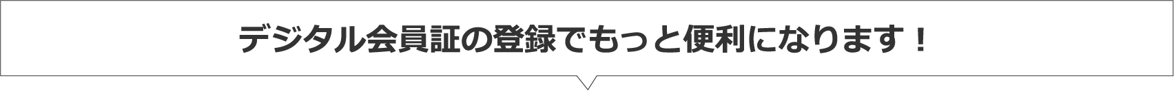 デジタル会員証の登録でもっと便利になります！