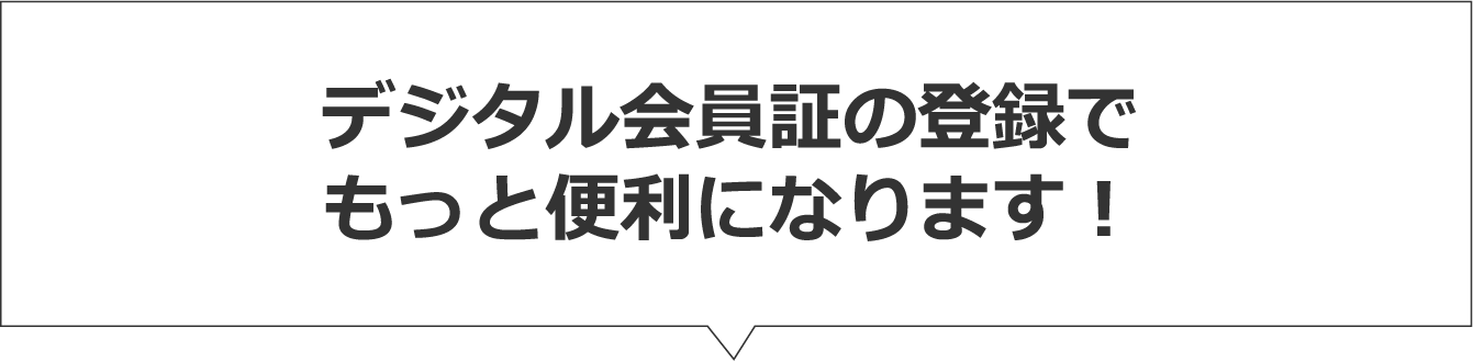 デジタル会員証の登録でもっと便利になります！